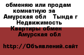 обменяю или продам 2-комнатную за 600 - Амурская обл., Тында г. Недвижимость » Квартиры обмен   . Амурская обл.